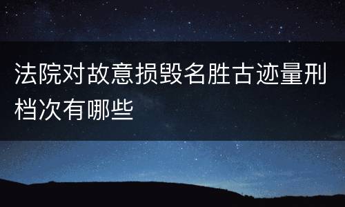 法院对故意损毁名胜古迹量刑档次有哪些