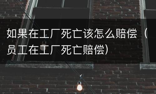 如果在工厂死亡该怎么赔偿（员工在工厂死亡赔偿）