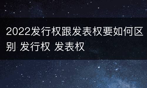 2022发行权跟发表权要如何区别 发行权 发表权