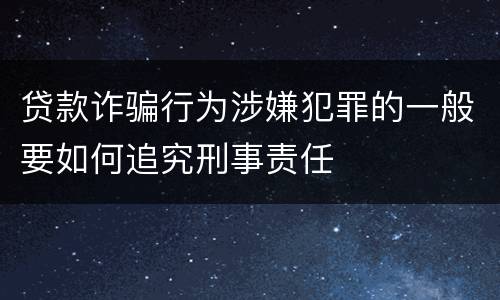 贷款诈骗行为涉嫌犯罪的一般要如何追究刑事责任