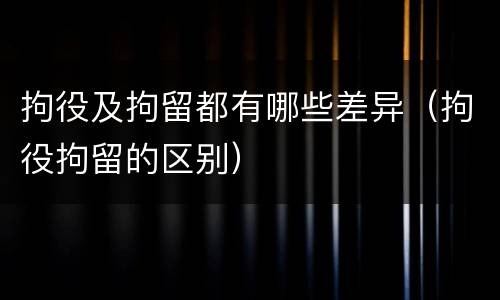 拘役及拘留都有哪些差异（拘役拘留的区别）