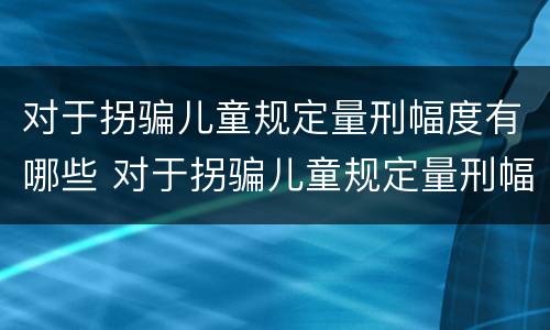 对于拐骗儿童规定量刑幅度有哪些 对于拐骗儿童规定量刑幅度有哪些要求