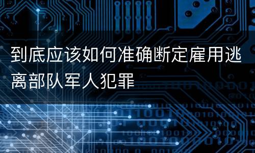 到底应该如何准确断定雇用逃离部队军人犯罪