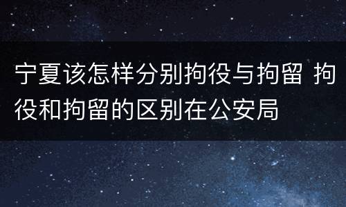 宁夏该怎样分别拘役与拘留 拘役和拘留的区别在公安局
