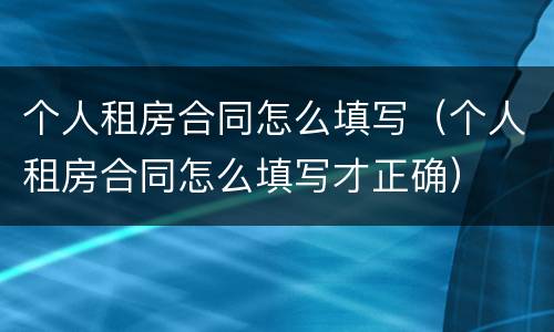 个人租房合同怎么填写（个人租房合同怎么填写才正确）