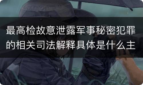 最高检故意泄露军事秘密犯罪的相关司法解释具体是什么主要规定