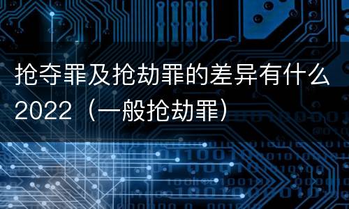 抢夺罪及抢劫罪的差异有什么2022（一般抢劫罪）