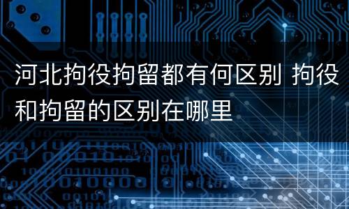 河北拘役拘留都有何区别 拘役和拘留的区别在哪里