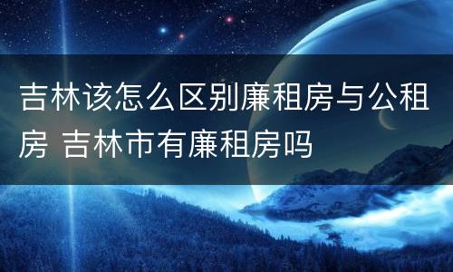 吉林该怎么区别廉租房与公租房 吉林市有廉租房吗