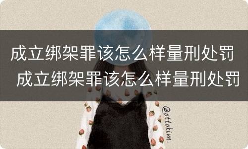 成立绑架罪该怎么样量刑处罚 成立绑架罪该怎么样量刑处罚多少钱
