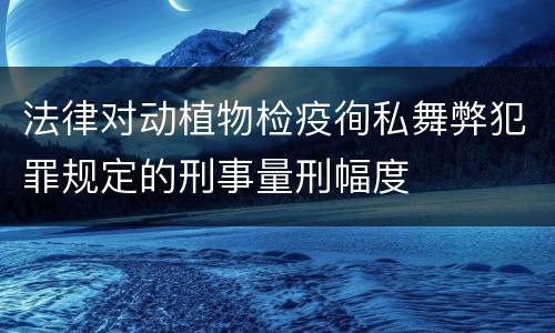 法律对动植物检疫徇私舞弊犯罪规定的刑事量刑幅度