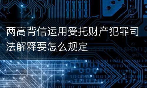 两高背信运用受托财产犯罪司法解释要怎么规定