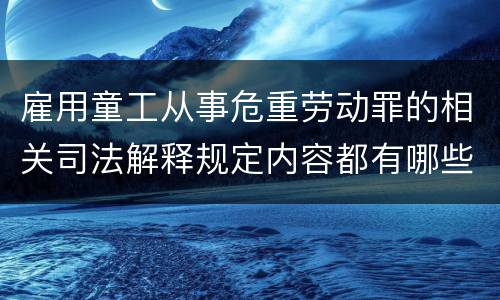 雇用童工从事危重劳动罪的相关司法解释规定内容都有哪些