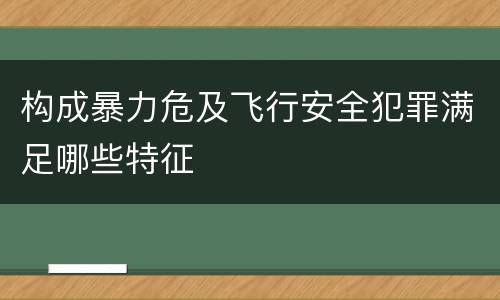 构成暴力危及飞行安全犯罪满足哪些特征