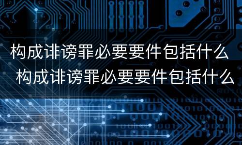 构成诽谤罪必要要件包括什么 构成诽谤罪必要要件包括什么内容