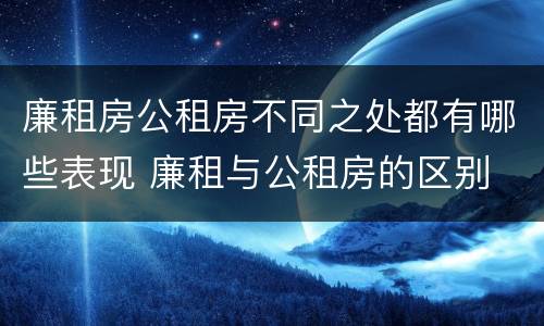 廉租房公租房不同之处都有哪些表现 廉租与公租房的区别