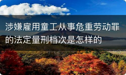 涉嫌雇用童工从事危重劳动罪的法定量刑档次是怎样的