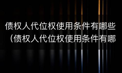 债权人代位权使用条件有哪些（债权人代位权使用条件有哪些规定）