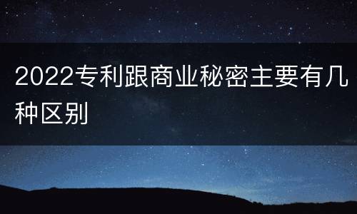 2022专利跟商业秘密主要有几种区别
