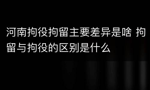 河南拘役拘留主要差异是啥 拘留与拘役的区别是什么