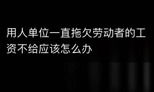 用人单位一直拖欠劳动者的工资不给应该怎么办