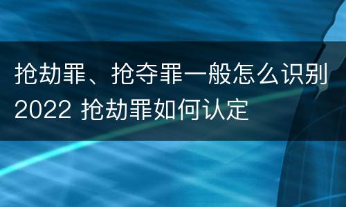 抢劫罪、抢夺罪一般怎么识别2022 抢劫罪如何认定