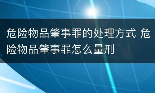 危险物品肇事罪的处理方式 危险物品肇事罪怎么量刑