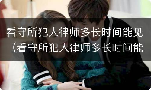 看守所犯人律师多长时间能见（看守所犯人律师多长时间能见到人）