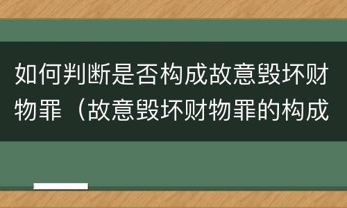如何判断是否构成故意毁坏财物罪（故意毁坏财物罪的构成要件是什么?如何处罚?）