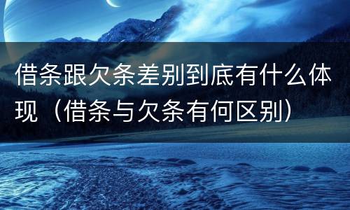 借条跟欠条差别到底有什么体现（借条与欠条有何区别）