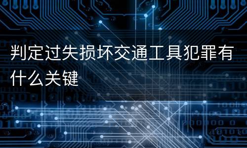 判定过失损坏交通工具犯罪有什么关键