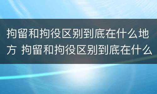 拘留和拘役区别到底在什么地方 拘留和拘役区别到底在什么地方执行