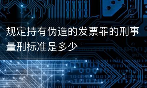 规定持有伪造的发票罪的刑事量刑标准是多少