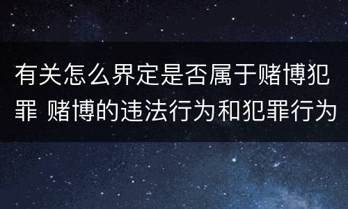 有关怎么界定是否属于赌博犯罪 赌博的违法行为和犯罪行为怎么界定