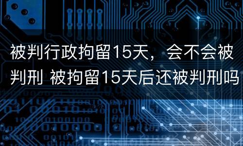 被判行政拘留15天，会不会被判刑 被拘留15天后还被判刑吗