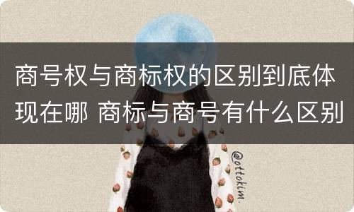 商号权与商标权的区别到底体现在哪 商标与商号有什么区别