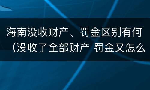 海南没收财产、罚金区别有何（没收了全部财产 罚金又怎么办）