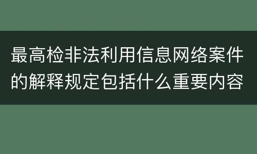 最高检非法利用信息网络案件的解释规定包括什么重要内容