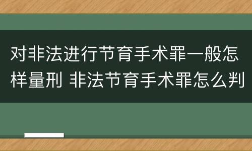 对非法进行节育手术罪一般怎样量刑 非法节育手术罪怎么判刑