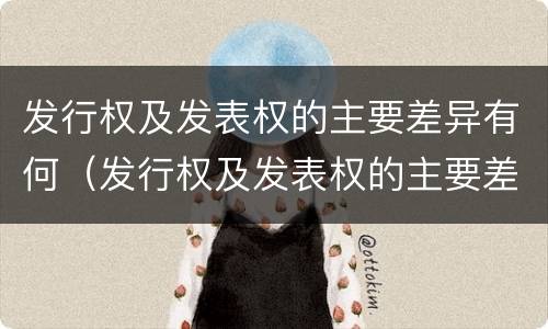 发行权及发表权的主要差异有何（发行权及发表权的主要差异有何规定）
