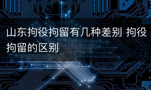 山东拘役拘留有几种差别 拘役拘留的区别
