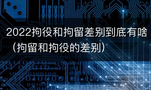 2022拘役和拘留差别到底有啥（拘留和拘役的差别）