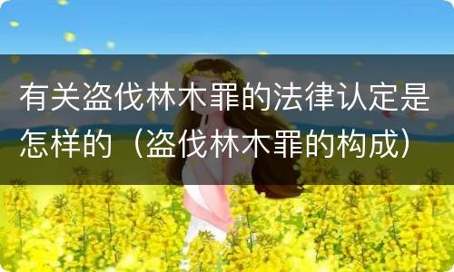 有关盗伐林木罪的法律认定是怎样的（盗伐林木罪的构成）