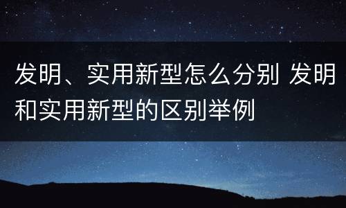 发明、实用新型怎么分别 发明和实用新型的区别举例