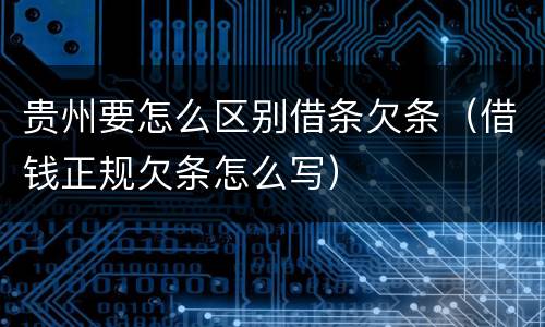 贵州要怎么区别借条欠条（借钱正规欠条怎么写）