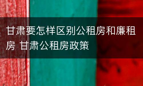 甘肃要怎样区别公租房和廉租房 甘肃公租房政策