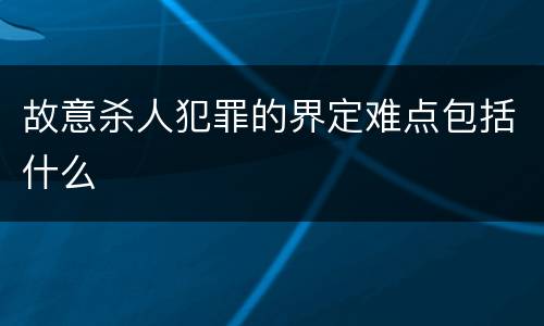 故意杀人犯罪的界定难点包括什么