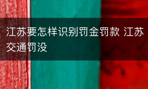 江苏要怎样识别罚金罚款 江苏交通罚没