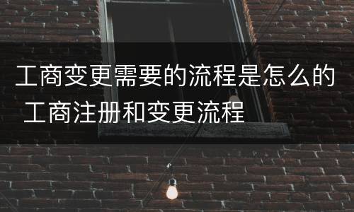 工商变更需要的流程是怎么的 工商注册和变更流程