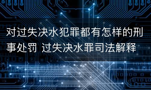 对过失决水犯罪都有怎样的刑事处罚 过失决水罪司法解释